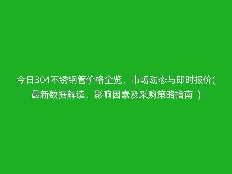 今日304不锈钢管价格全览，市场动态与即时报价(最新数据解读、影响因素及采购策略指南  )