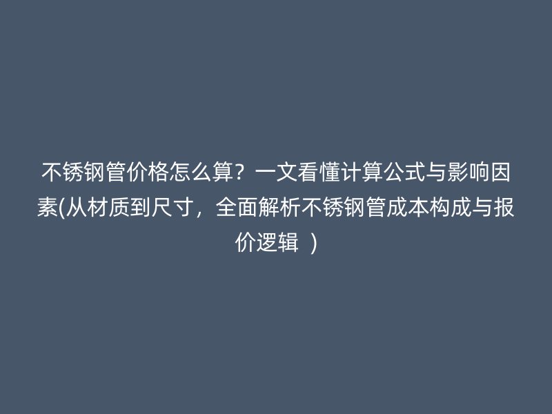 不锈钢管价格怎么算？一文看懂计算公式与影响因素(从材质到尺寸，全面解析不锈钢管成本构成与报价逻辑  )