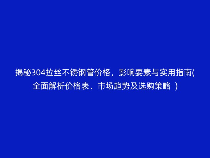 揭秘304拉丝不锈钢管价格，影响要素与实用指南(全面解析价格表、市场趋势及选购策略  )