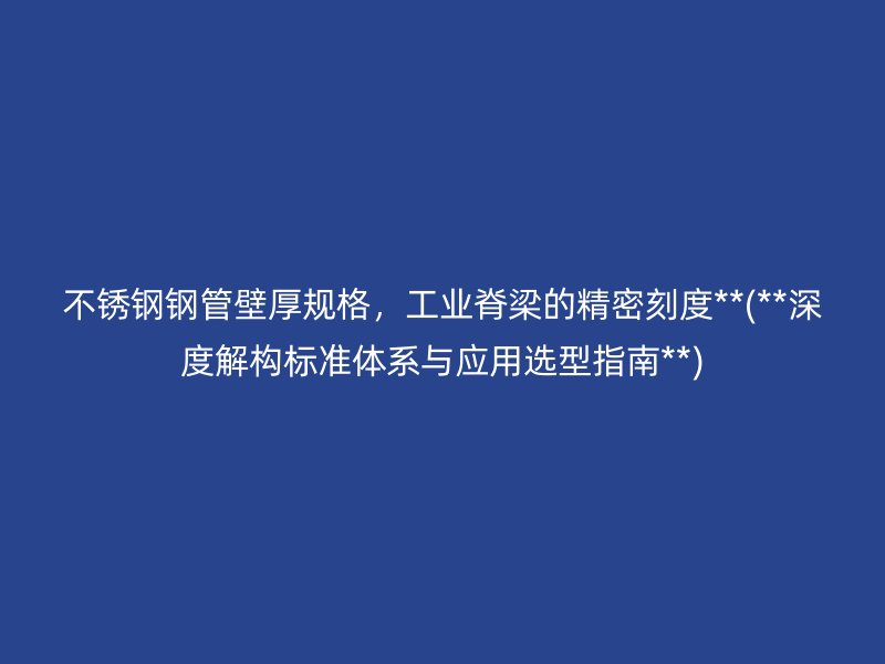 不锈钢钢管壁厚规格，工业脊梁的精密刻度**(**深度解构标准体系与应用选型指南**)