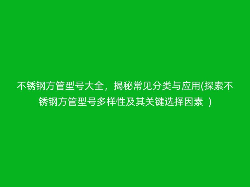 不锈钢方管型号大全，揭秘常见分类与应用(探索不锈钢方管型号多样性及其关键选择因素  )