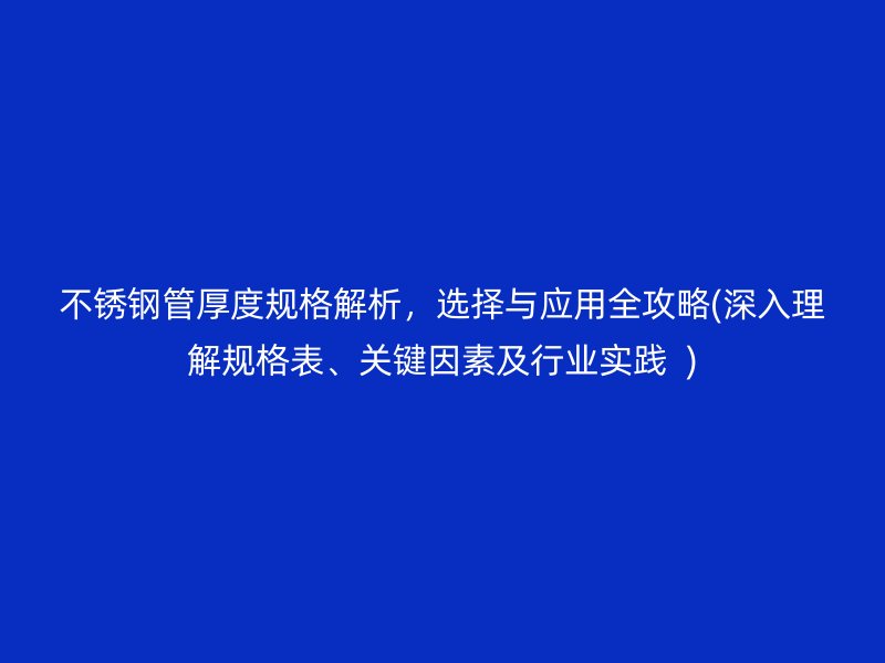不锈钢管厚度规格解析，选择与应用全攻略(深入理解规格表、关键因素及行业实践  )