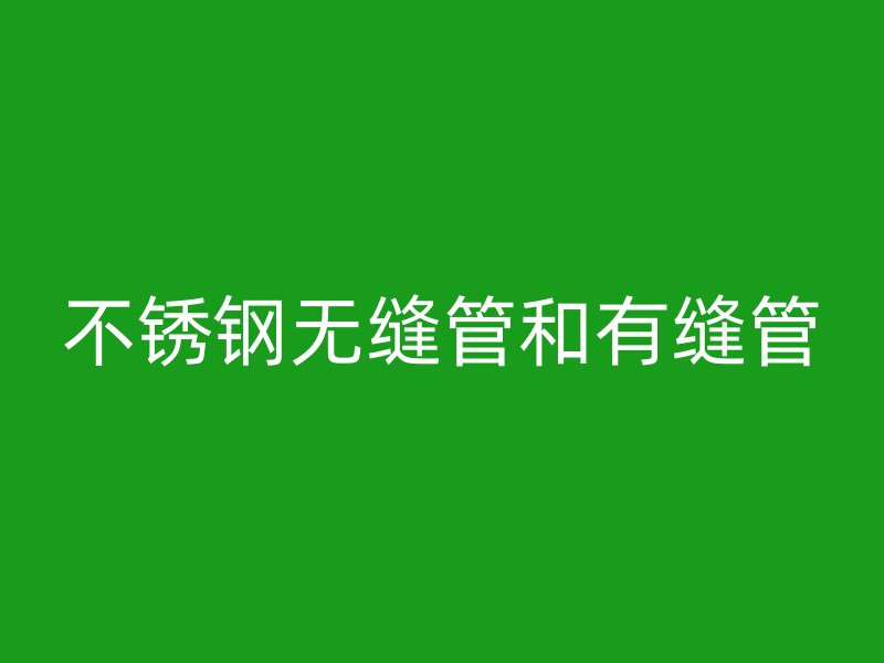 不锈钢无缝管和有缝管