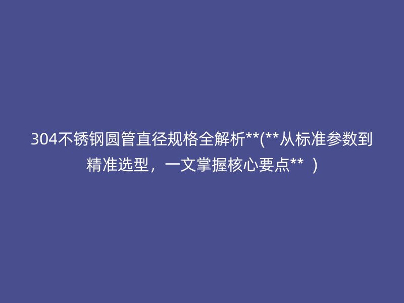 304不锈钢圆管直径规格全解析**(**从标准参数到精准选型，一文掌握核心要点**  )