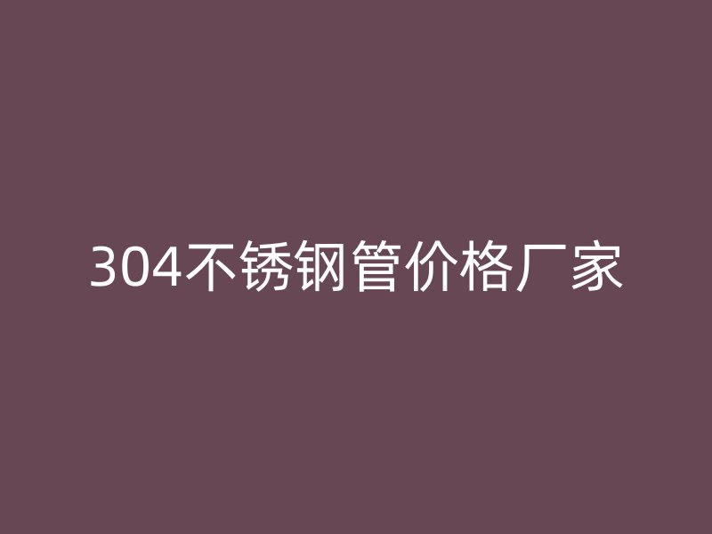 304不锈钢管价格厂家