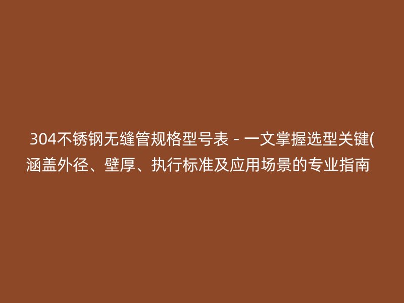 304不锈钢无缝管规格型号表 - 一文掌握选型关键(涵盖外径、壁厚、执行标准及应用场景的专业指南  )