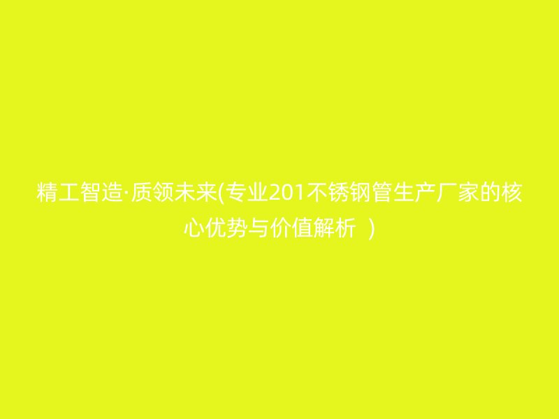 精工智造·质领未来(专业201不锈钢管生产厂家的核心优势与价值解析  )