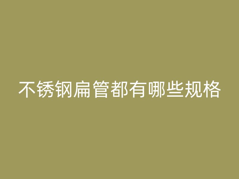 不锈钢扁管都有哪些规格