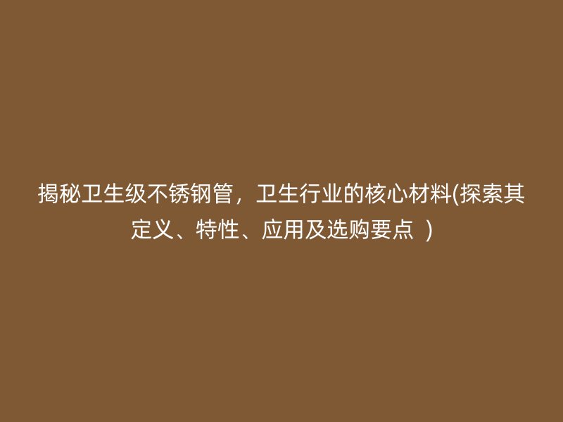 揭秘卫生级不锈钢管，卫生行业的核心材料(探索其定义、特性、应用及选购要点  )