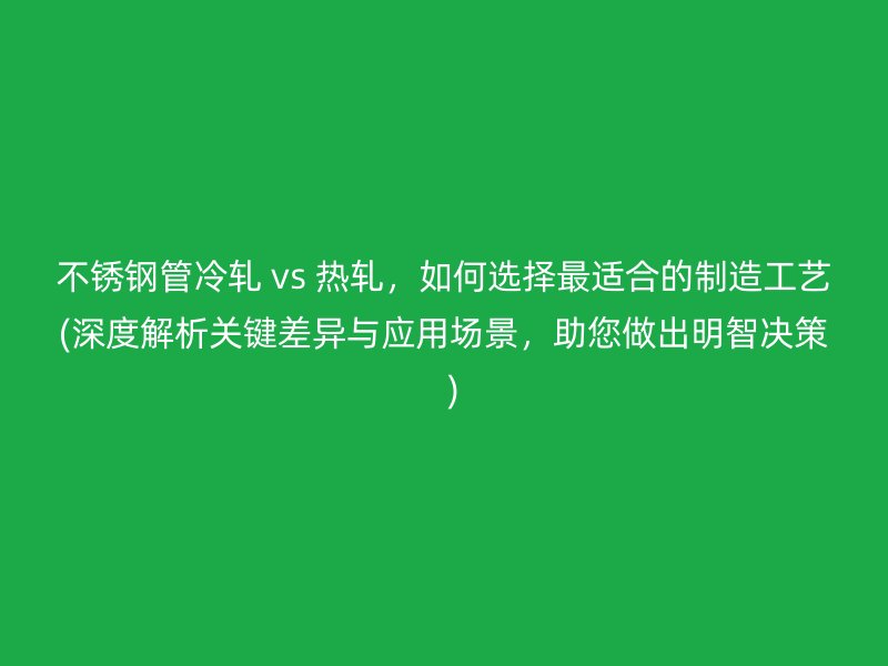 不锈钢管冷轧 vs 热轧，如何选择最适合的制造工艺(深度解析关键差异与应用场景，助您做出明智决策  )