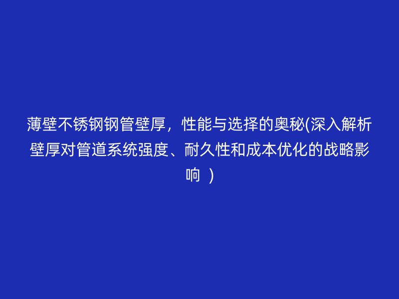 薄壁不锈钢钢管壁厚，性能与选择的奥秘(深入解析壁厚对管道系统强度、耐久性和成本优化的战略影响  )
