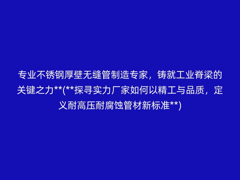 专业不锈钢厚壁无缝管制造专家，铸就工业脊梁的关键之力**(**探寻实力厂家如何以精工与品质，定义耐高压耐腐蚀管材新标准**)