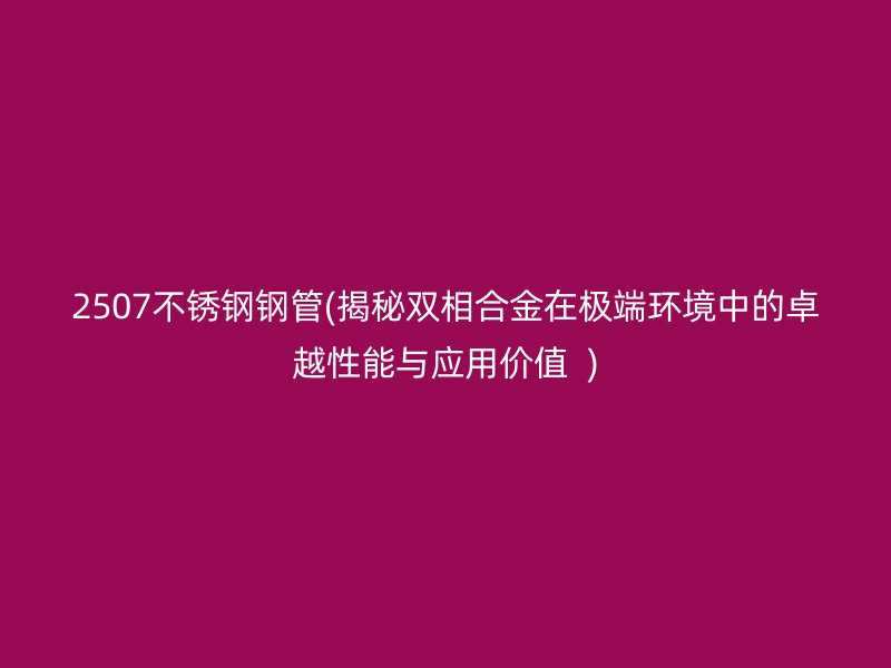 2507不锈钢钢管(揭秘双相合金在极端环境中的卓越性能与应用价值  )