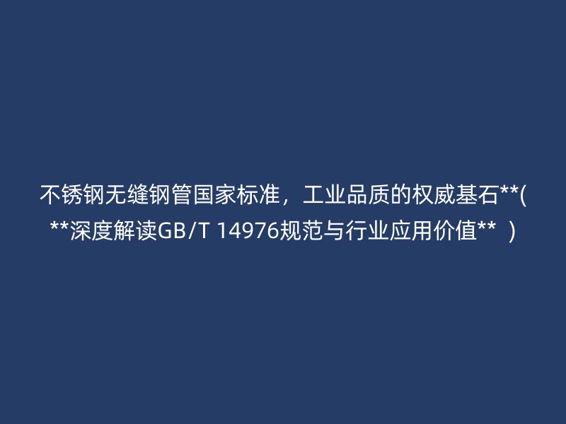不锈钢无缝钢管国家标准，工业品质的权威基石**(**深度解读GB/T 14976规范与行业应用价值**  )