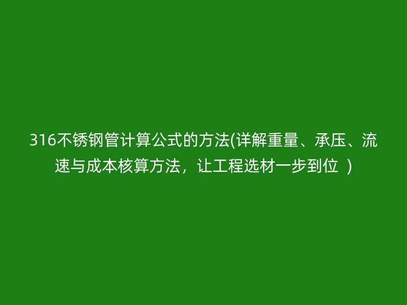 316不锈钢管计算公式的方法(详解重量、承压、流速与成本核算方法，让工程选材一步到位  )