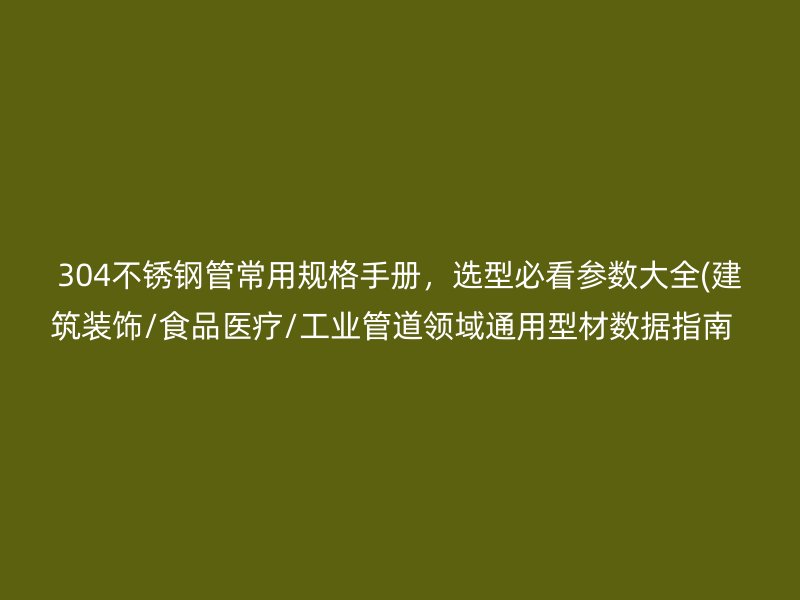 304不锈钢管常用规格手册，选型必看参数大全(建筑装饰/食品医疗/工业管道领域通用型材数据指南  )