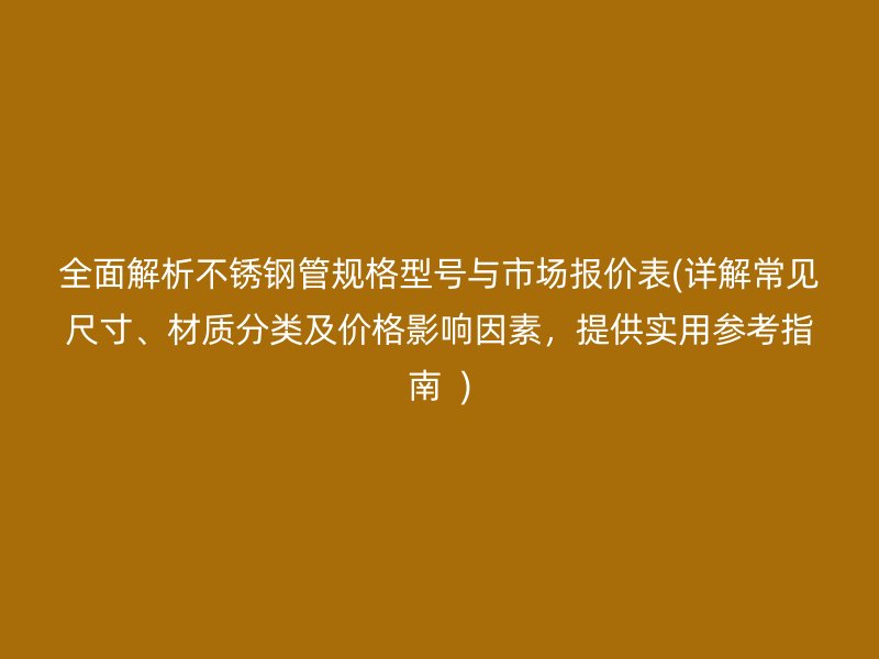 全面解析不锈钢管规格型号与市场报价表(详解常见尺寸、材质分类及价格影响因素，提供实用参考指南  )