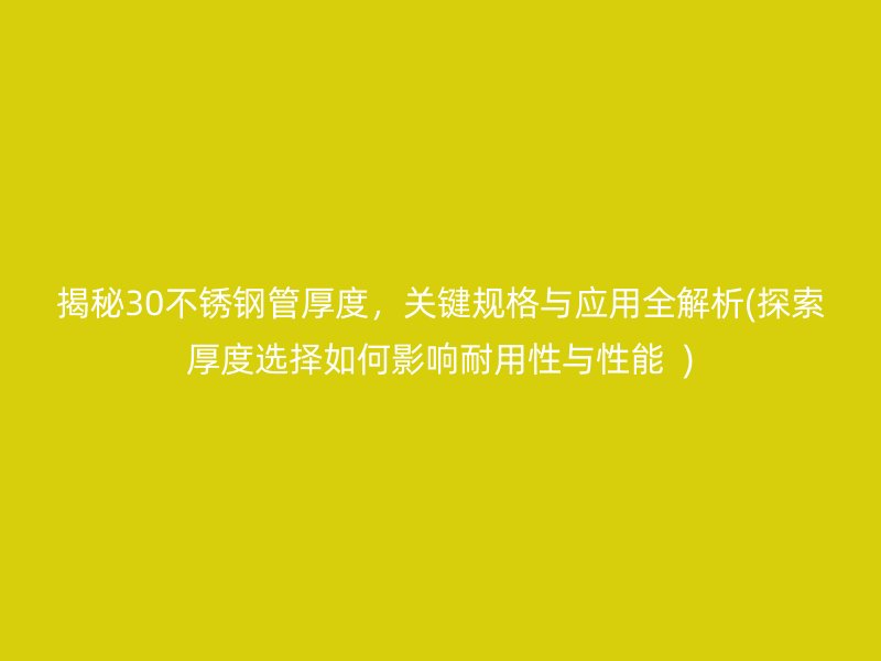 揭秘30不锈钢管厚度，关键规格与应用全解析(探索厚度选择如何影响耐用性与性能  )