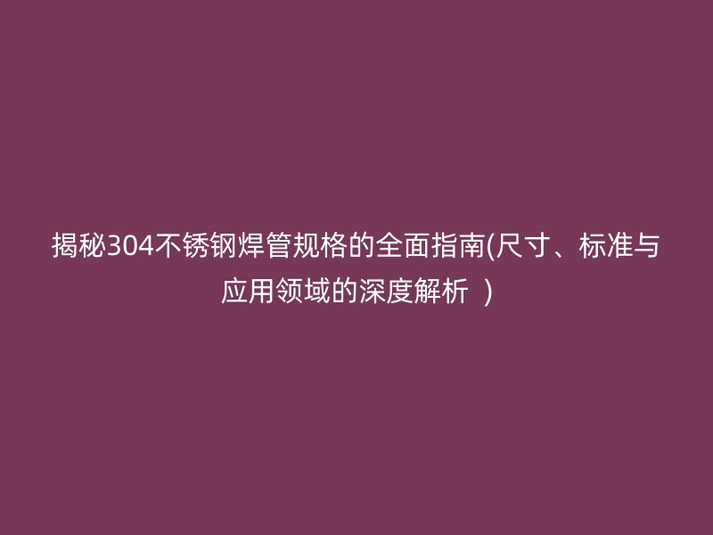 揭秘304不锈钢焊管规格的全面指南(尺寸、标准与应用领域的深度解析  )