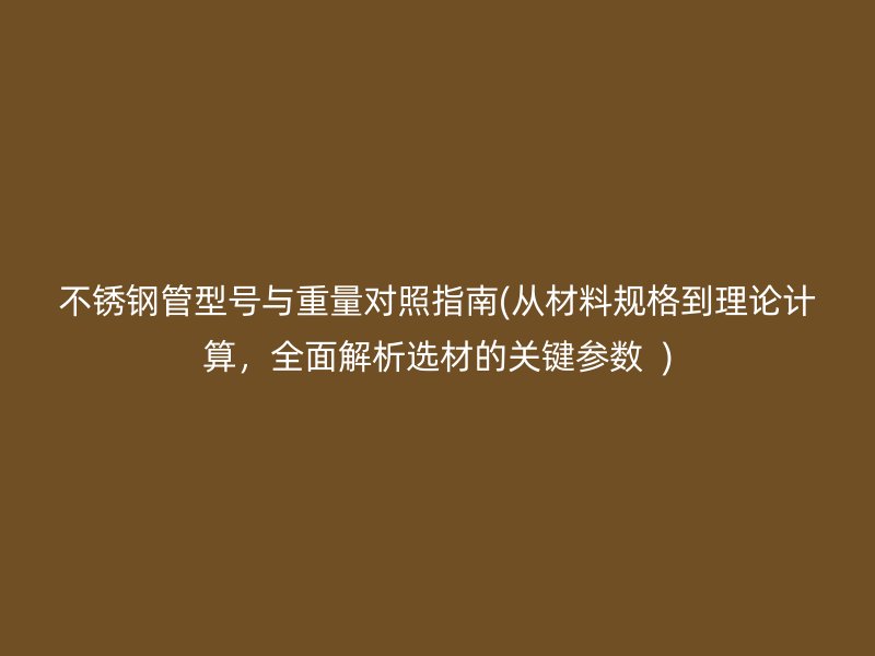 不锈钢管型号与重量对照指南(从材料规格到理论计算，全面解析选材的关键参数  )