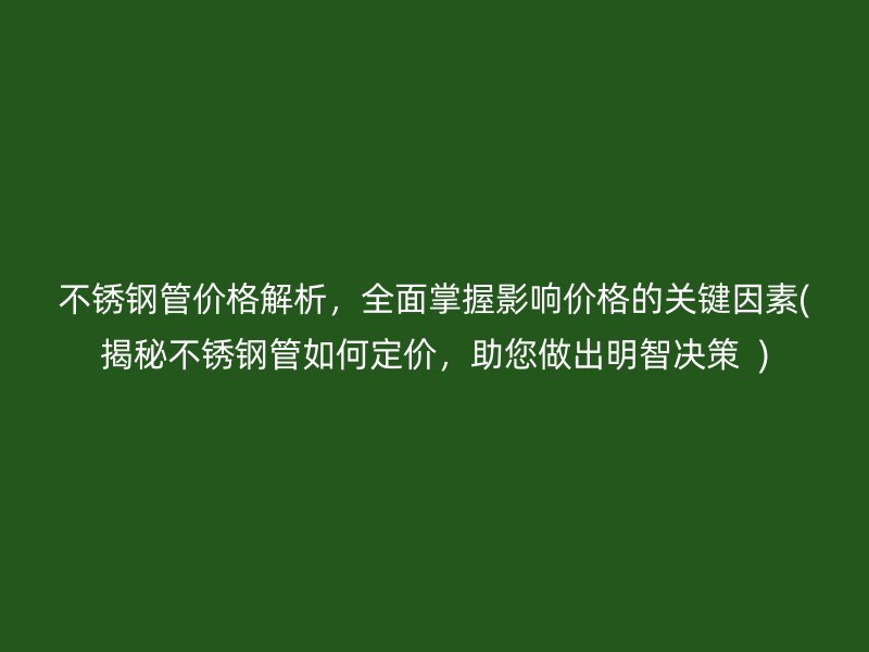 不锈钢管价格解析，全面掌握影响价格的关键因素(揭秘不锈钢管如何定价，助您做出明智决策  )