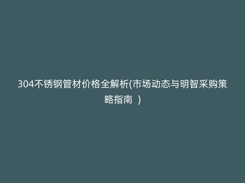 304不锈钢管材价格全解析(市场动态与明智采购策略指南  )