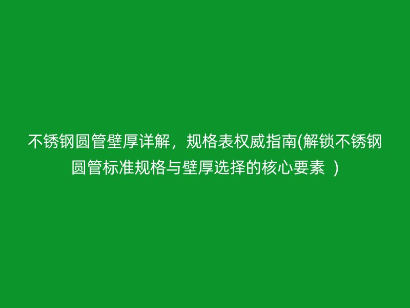 不锈钢圆管壁厚详解，规格表权威指南(解锁不锈钢圆管标准规格与壁厚选择的核心要素  )
