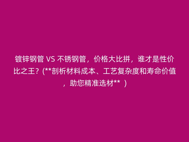 镀锌钢管 VS 不锈钢管，价格大比拼，谁才是性价比之王？(**剖析材料成本、工艺复杂度和寿命价值，助您精准选材**  )