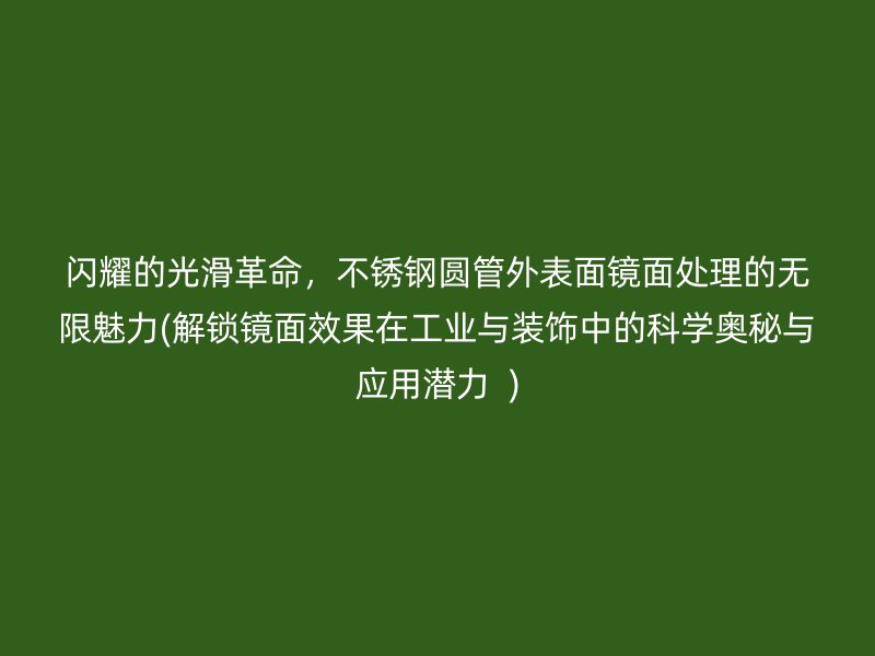 闪耀的光滑革命，不锈钢圆管外表面镜面处理的无限魅力(解锁镜面效果在工业与装饰中的科学奥秘与应用潜力  )