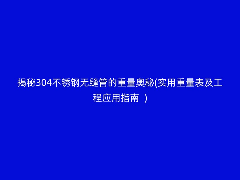 揭秘304不锈钢无缝管的重量奥秘(实用重量表及工程应用指南  )