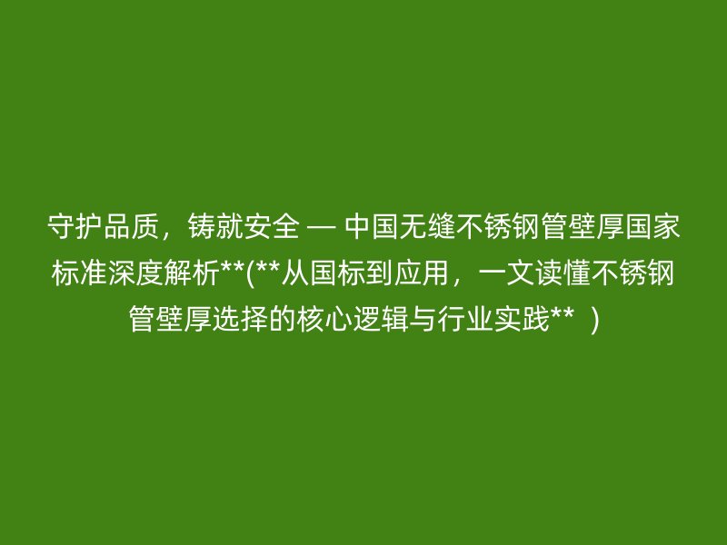 守护品质，铸就安全 — 中国无缝不锈钢管壁厚国家标准深度解析**(**从国标到应用，一文读懂不锈钢管壁厚选择的核心逻辑与行业实践**  )