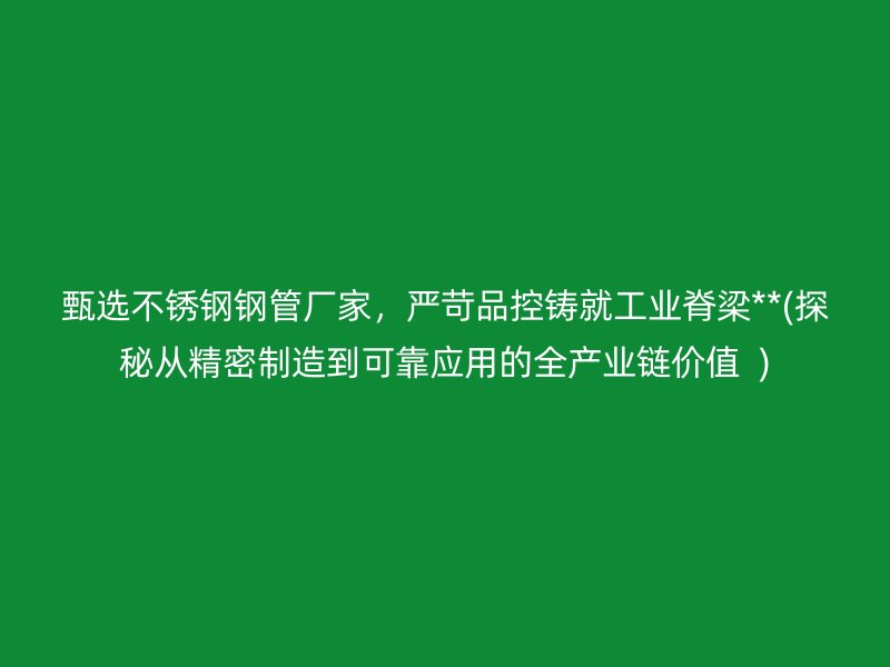甄选不锈钢钢管厂家，严苛品控铸就工业脊梁**(探秘从精密制造到可靠应用的全产业链价值  )