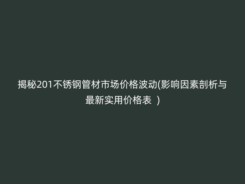 揭秘201不锈钢管材市场价格波动(影响因素剖析与最新实用价格表  )