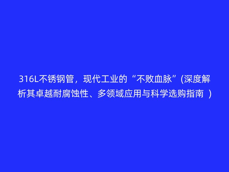 316L不锈钢管，现代工业的“不败血脉”(深度解析其卓越耐腐蚀性、多领域应用与科学选购指南  )