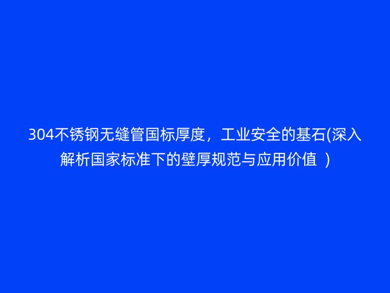304不锈钢无缝管国标厚度，工业安全的基石(深入解析国家标准下的壁厚规范与应用价值  )