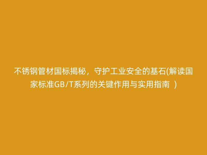 不锈钢管材国标揭秘，守护工业安全的基石(解读国家标准GB/T系列的关键作用与实用指南  )