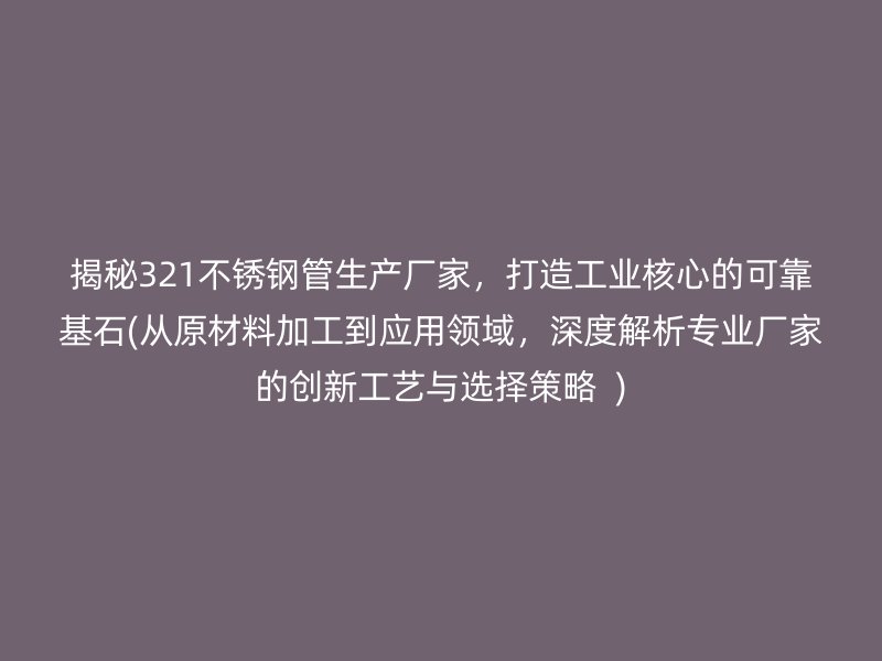 揭秘321不锈钢管生产厂家，打造工业核心的可靠基石(从原材料加工到应用领域，深度解析专业厂家的创新工艺与选择策略  )