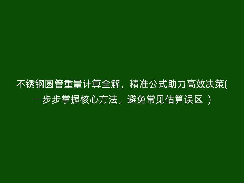 不锈钢圆管重量计算全解，精准公式助力高效决策(一步步掌握核心方法，避免常见估算误区  )
