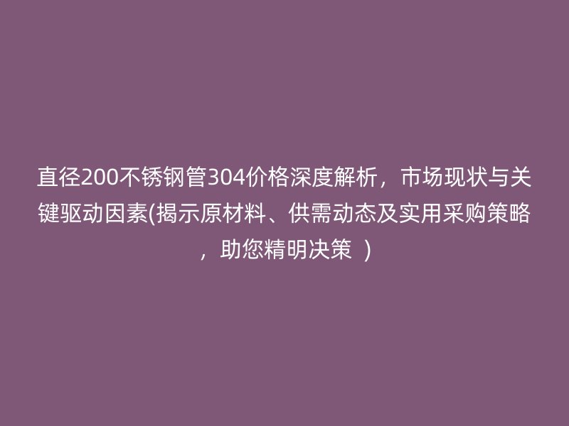 直径200不锈钢管304价格深度解析，市场现状与关键驱动因素(揭示原材料、供需动态及实用采购策略，助您精明决策  )