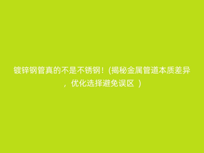 镀锌钢管真的不是不锈钢！(揭秘金属管道本质差异，优化选择避免误区  )