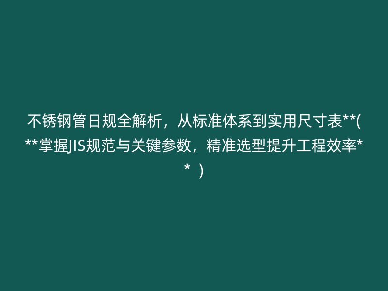 不锈钢管日规全解析，从标准体系到实用尺寸表**(**掌握JIS规范与关键参数，精准选型提升工程效率**  )