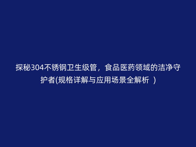 探秘304不锈钢卫生级管，食品医药领域的洁净守护者(规格详解与应用场景全解析  )