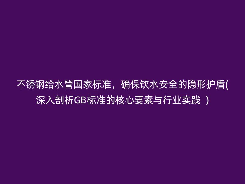 不锈钢给水管国家标准，确保饮水安全的隐形护盾(深入剖析GB标准的核心要素与行业实践  )