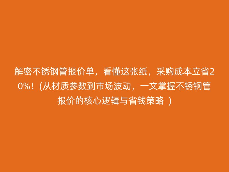 解密不锈钢管报价单，看懂这张纸，采购成本立省20%！(从材质参数到市场波动，一文掌握不锈钢管报价的核心逻辑与省钱策略  )