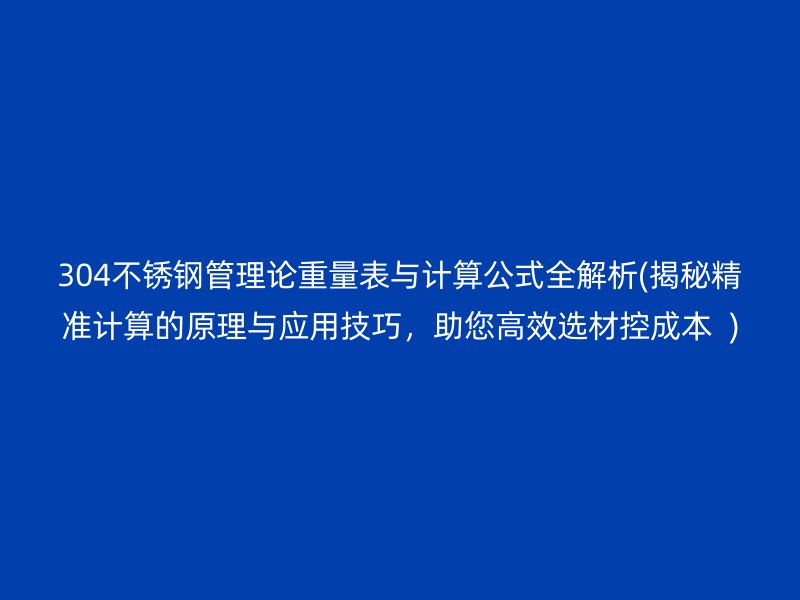 304不锈钢管理论重量表与计算公式全解析(揭秘精准计算的原理与应用技巧，助您高效选材控成本  )