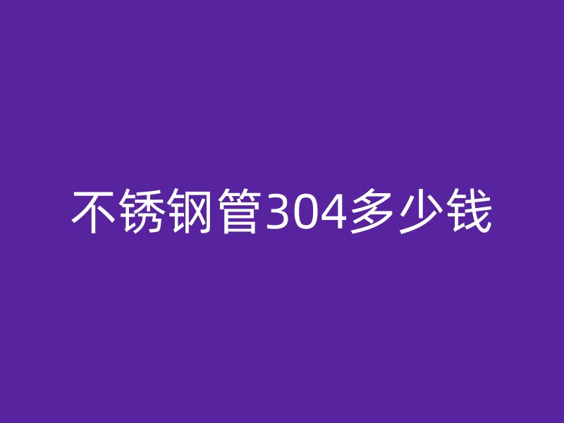 不锈钢管304多少钱