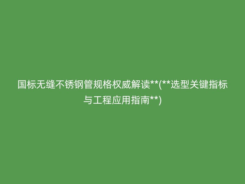 国标无缝不锈钢管规格权威解读**(**选型关键指标与工程应用指南**)