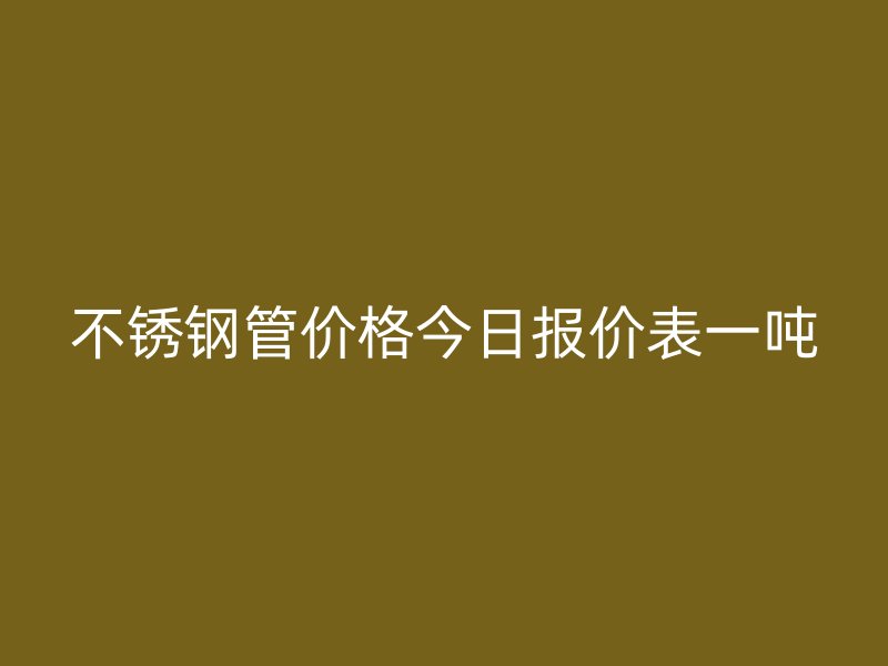 不锈钢管价格今日报价表一吨