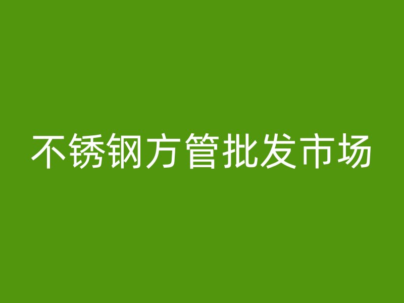 不锈钢方管批发市场