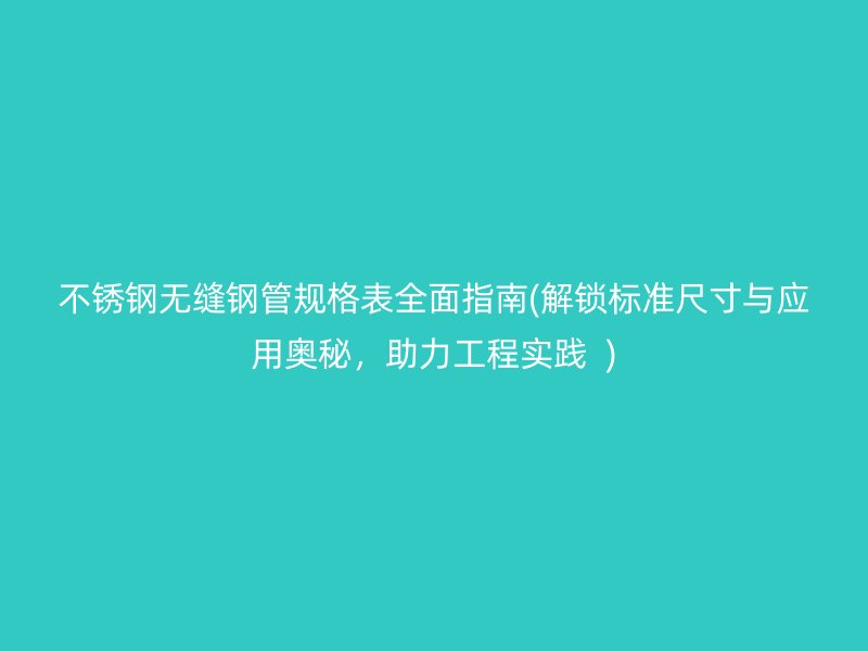 不锈钢无缝钢管规格表全面指南(解锁标准尺寸与应用奥秘，助力工程实践  )